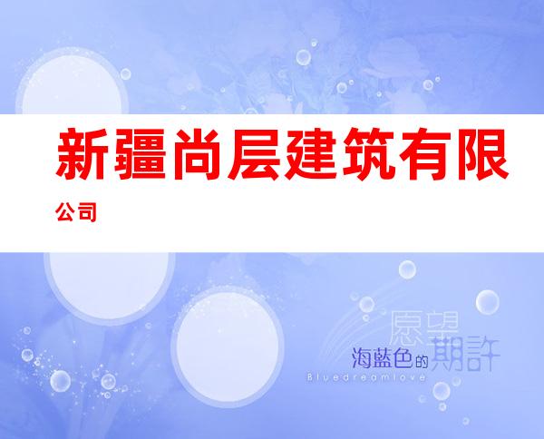 新疆尚层建筑有限公司